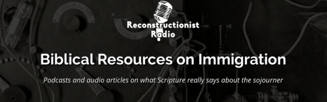 Biblical-Resources-on-Immigration-Podcasts-and-audio-articles-on-what-Scripture-really-says-about-the-sojourner-Reconstructionist-Radio